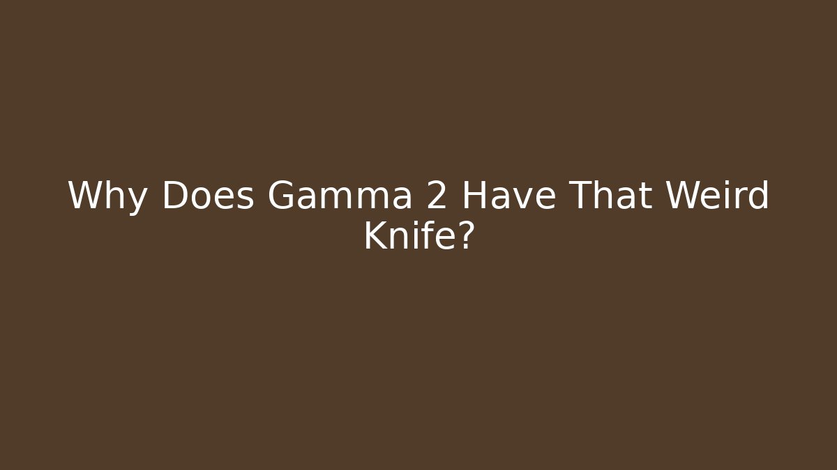 Why Does Gamma 2 Have That Weird Knife?