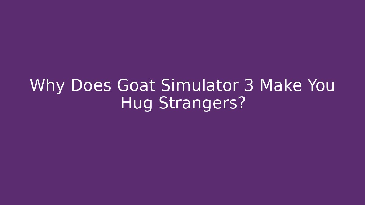 Why Does Goat Simulator 3 Make You Hug Strangers?