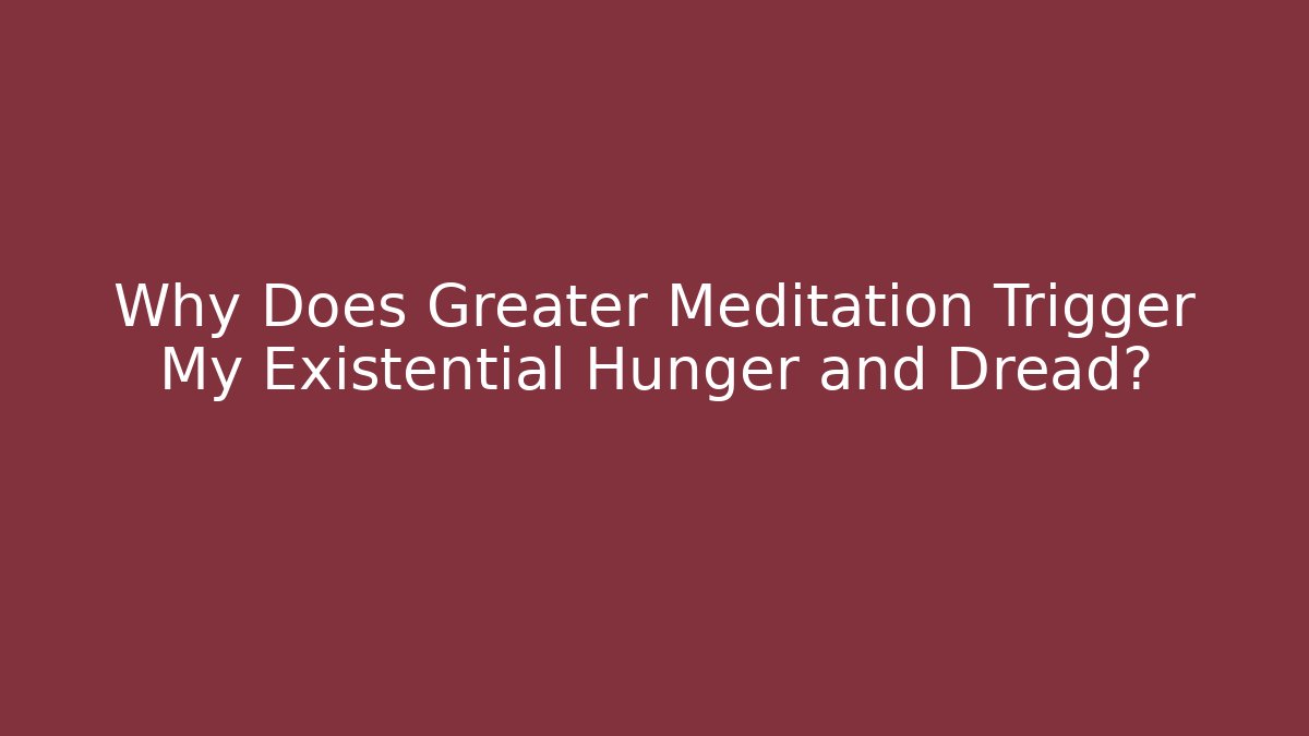 Why Does Greater Meditation Trigger My Existential Hunger and Dread?