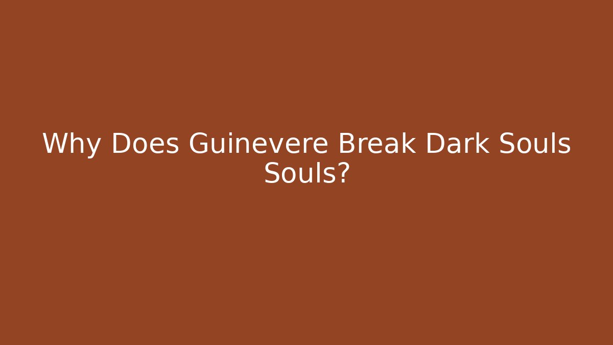 Why Does Guinevere Break Dark Souls Souls?