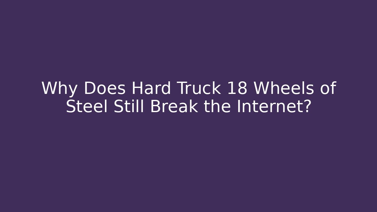 Why Does Hard Truck 18 Wheels of Steel Still Break the Internet?