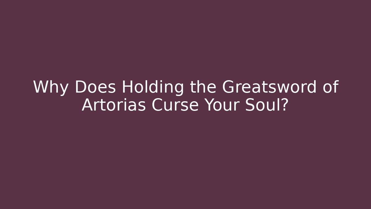 Why Does Holding the Greatsword of Artorias Curse Your Soul?