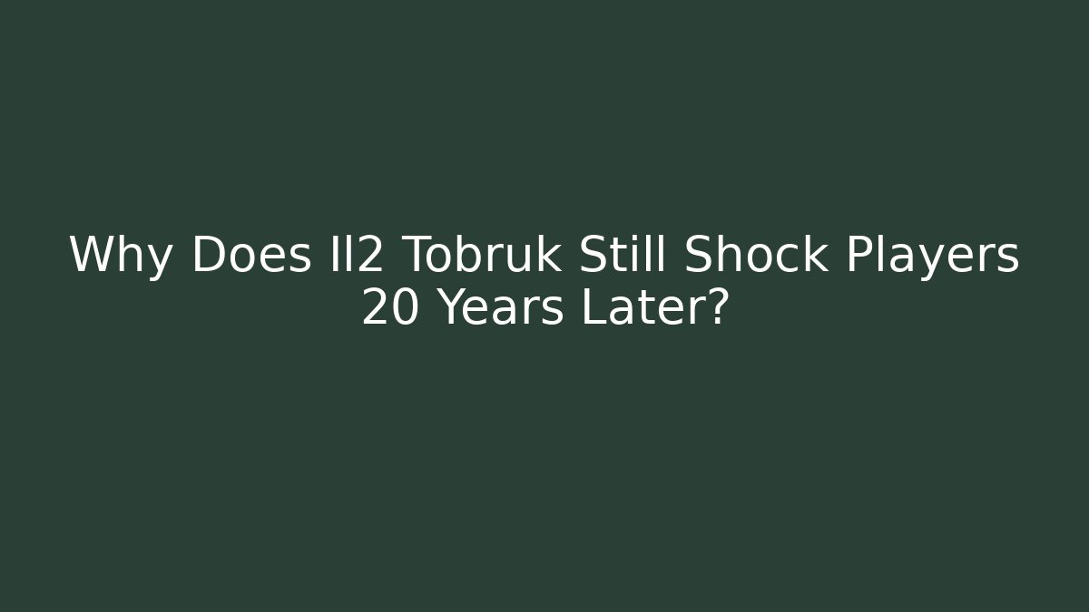 Why Does Il2 Tobruk Still Shock Players 20 Years Later?