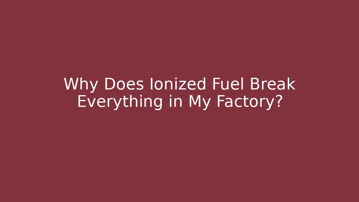 Why Does Ionized Fuel Break Everything in My Factory?
