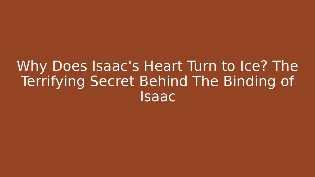 Why Does Isaac's Heart Turn to Ice? The Terrifying Secret Behind The Binding of Isaac