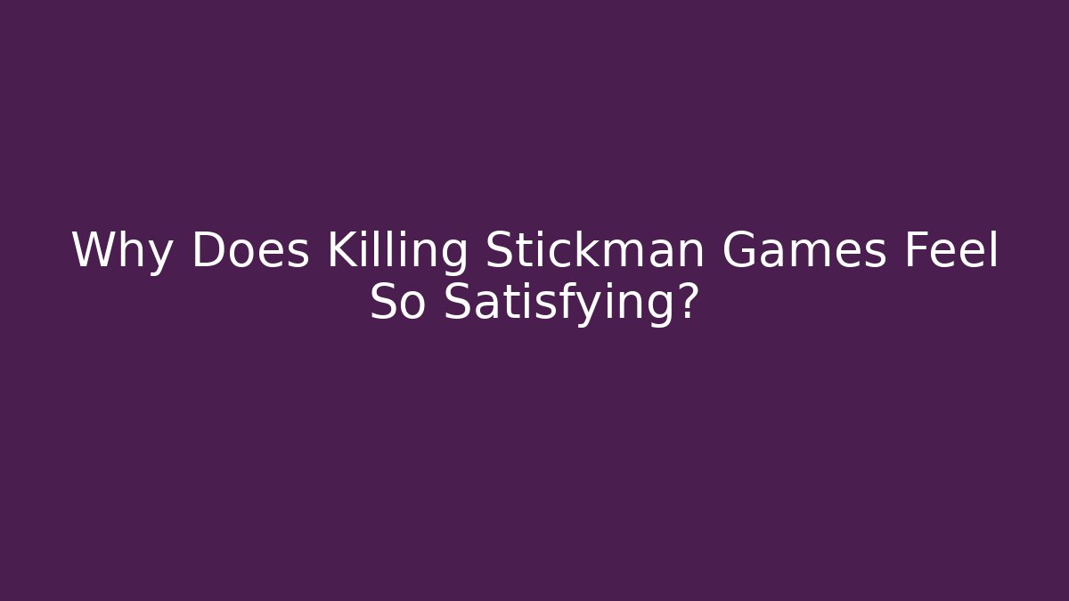 Why Does Killing Stickman Games Feel So Satisfying?