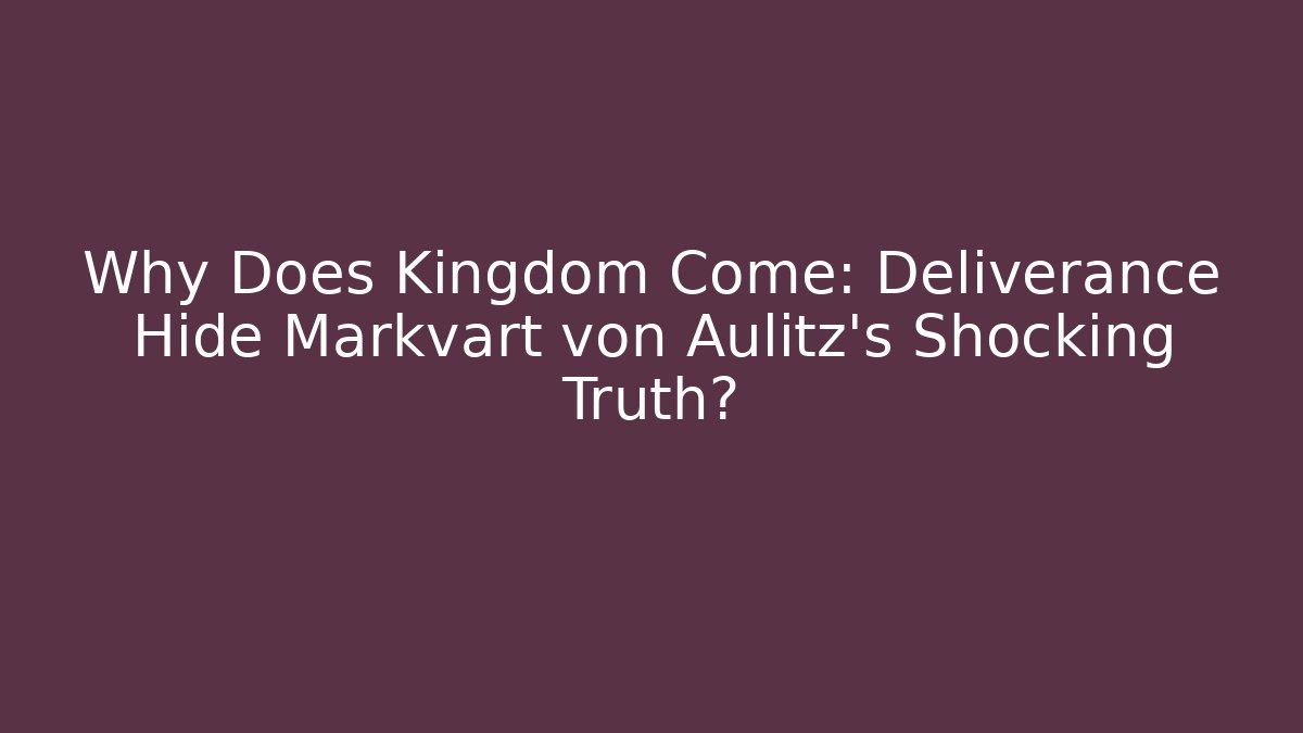 Why Does Kingdom Come: Deliverance Hide Markvart von Aulitz’s Shocking Truth?