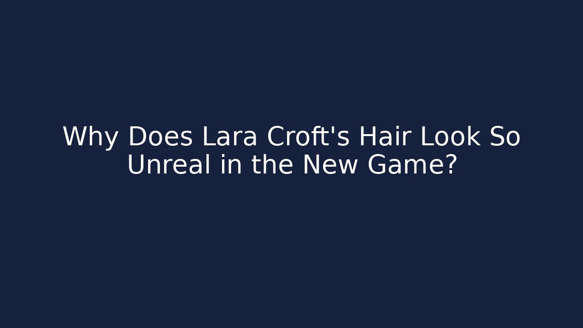 Why Does Lara Croft’s Hair Look So Unreal in the New Game?