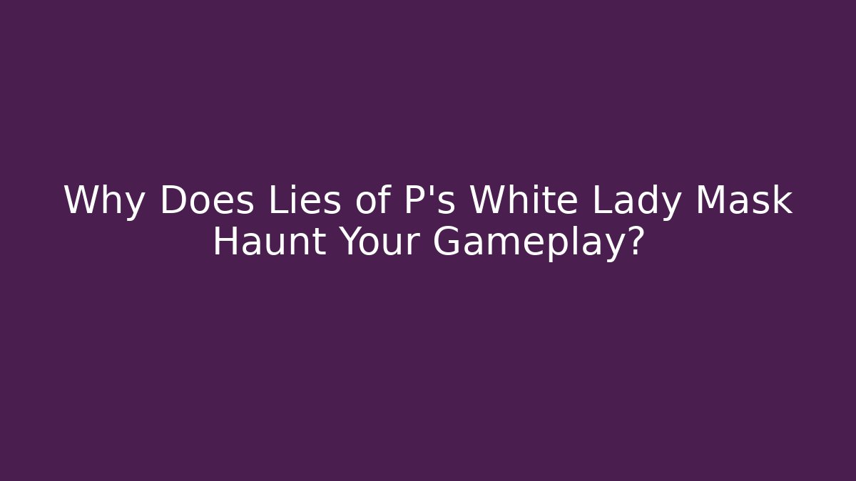 Why Does Lies of P's White Lady Mask Haunt Your Gameplay?