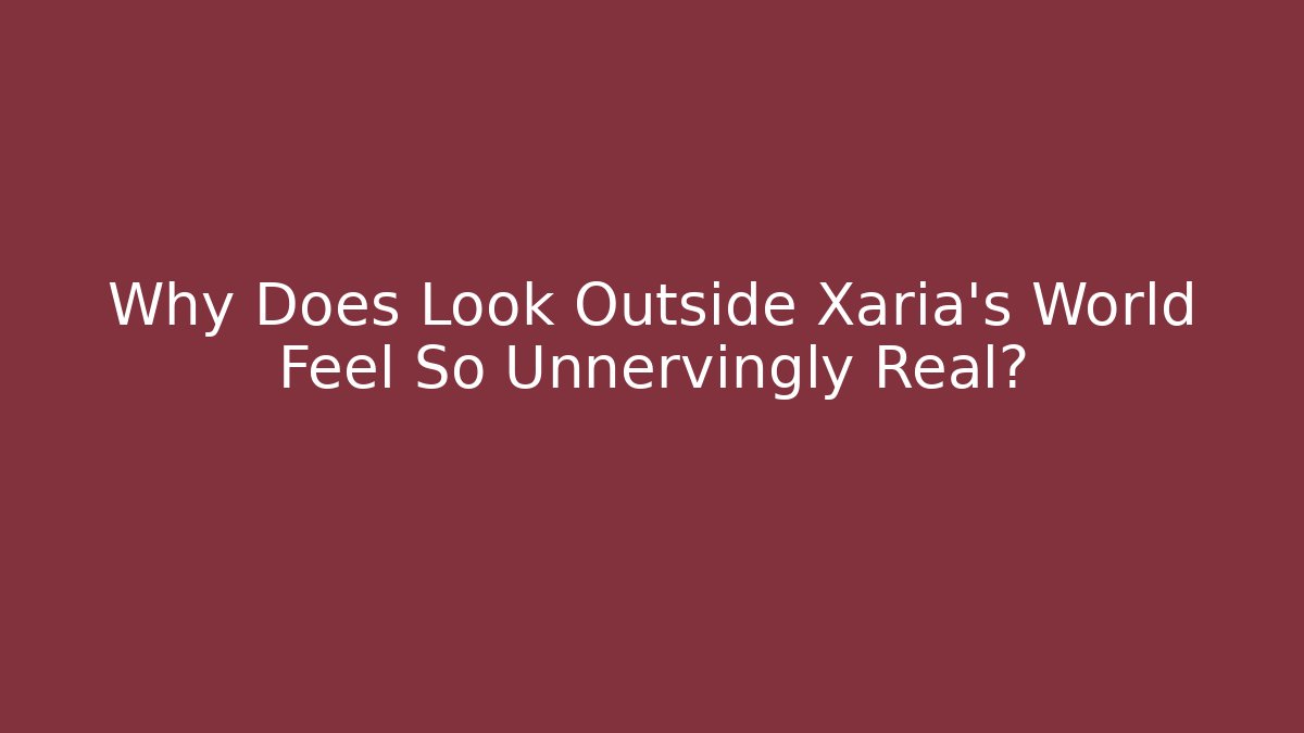 Why Does Look Outside Xaria's World Feel So Unnervingly Real?