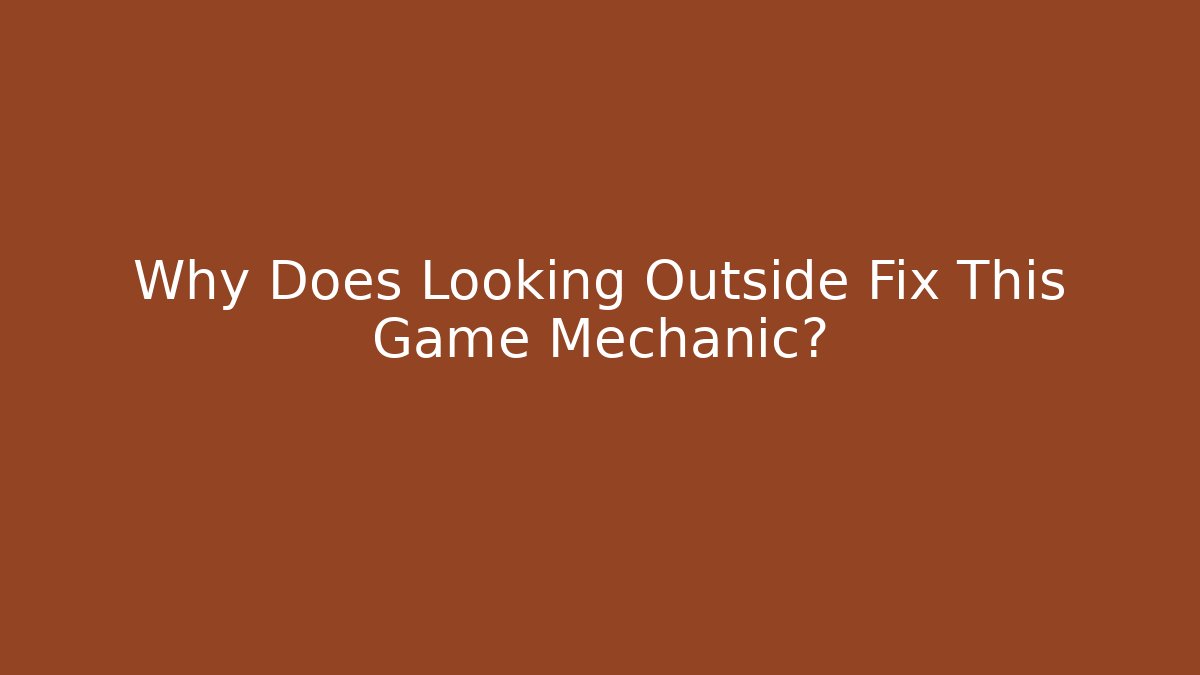 Why Does Looking Outside Fix This Game Mechanic?