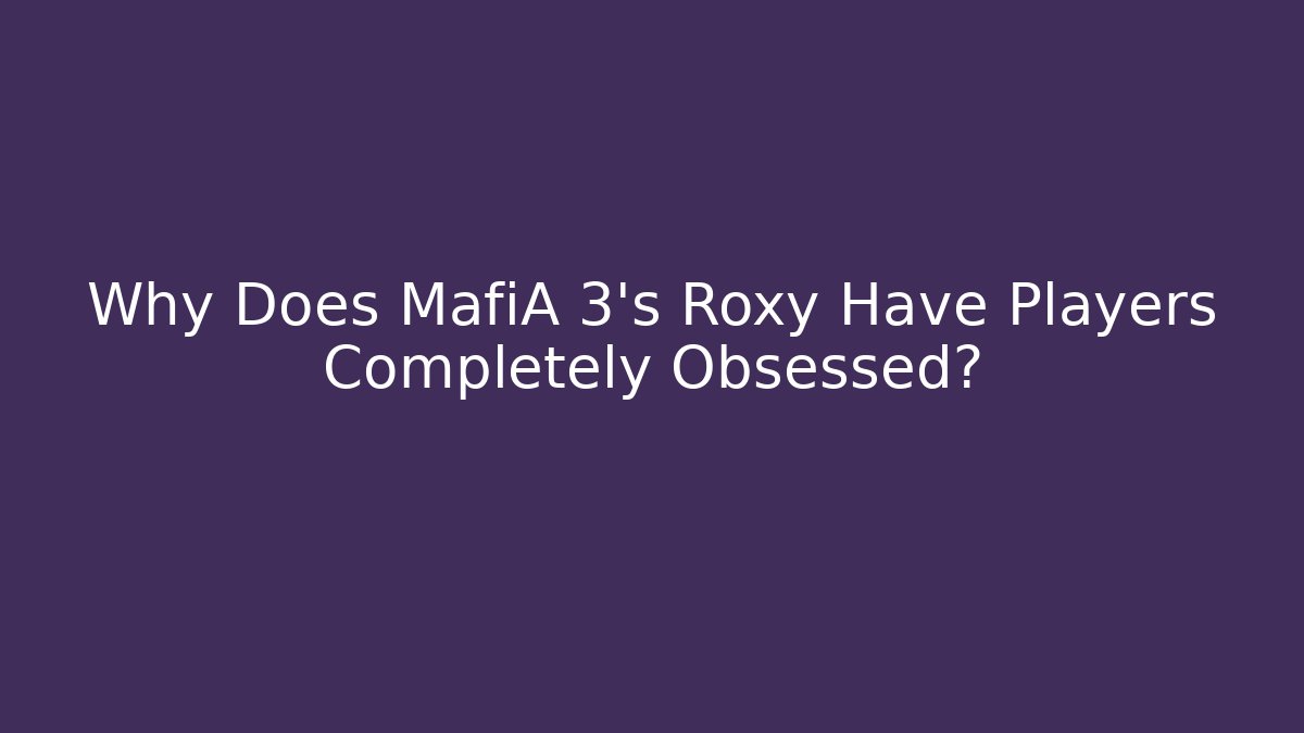 Why Does MafiA 3's Roxy Have Players Completely Obsessed? - Create More Assets