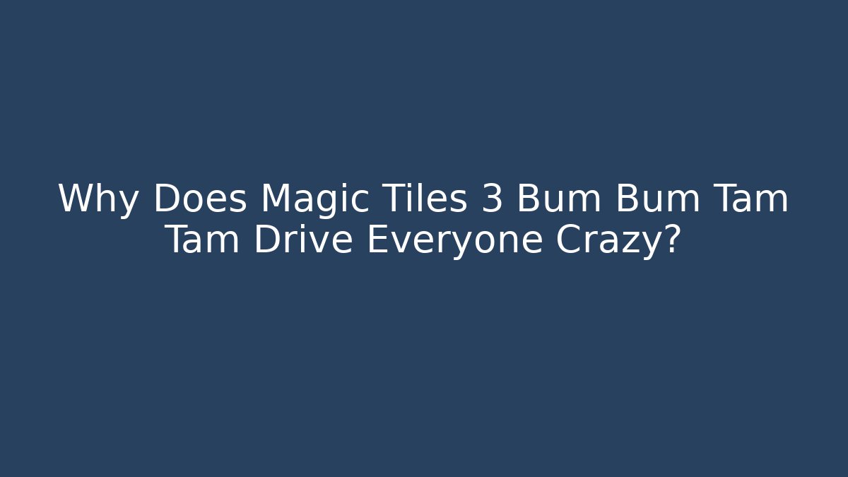 Why Does Magic Tiles 3 Bum Bum Tam Tam Drive Everyone Crazy?