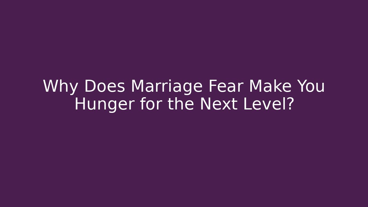Why Does Marriage Fear Make You Hunger for the Next Level?