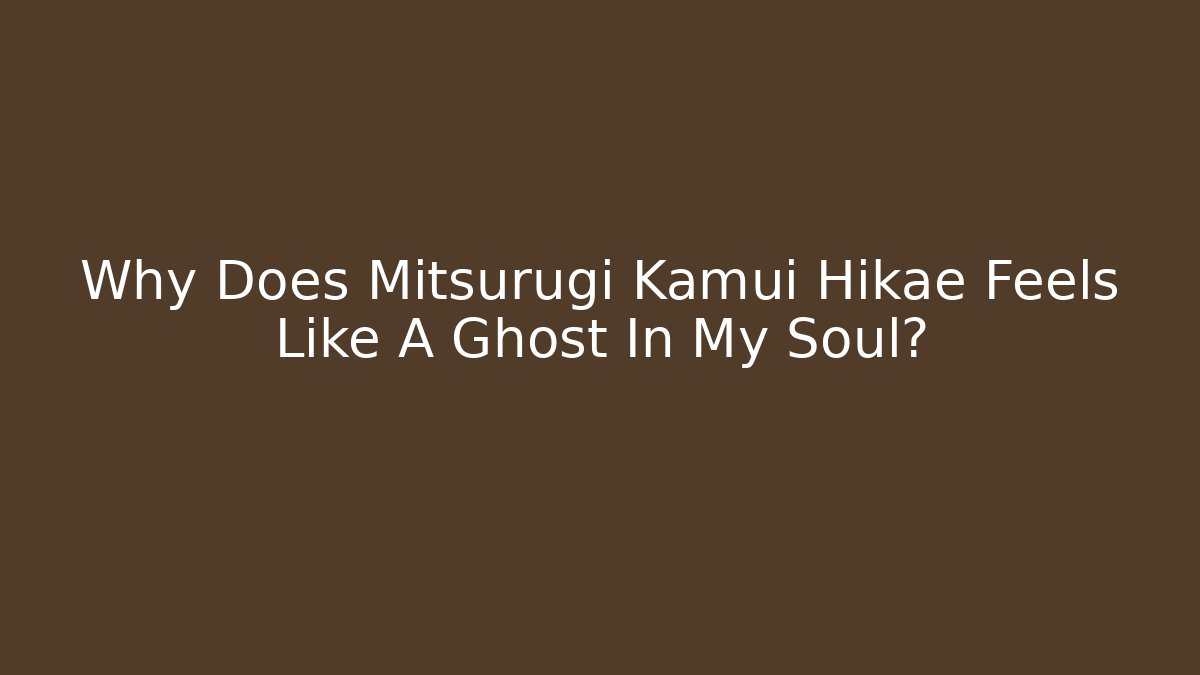 Why Does Mitsurugi Kamui Hikae Feels Like A Ghost In My Soul?