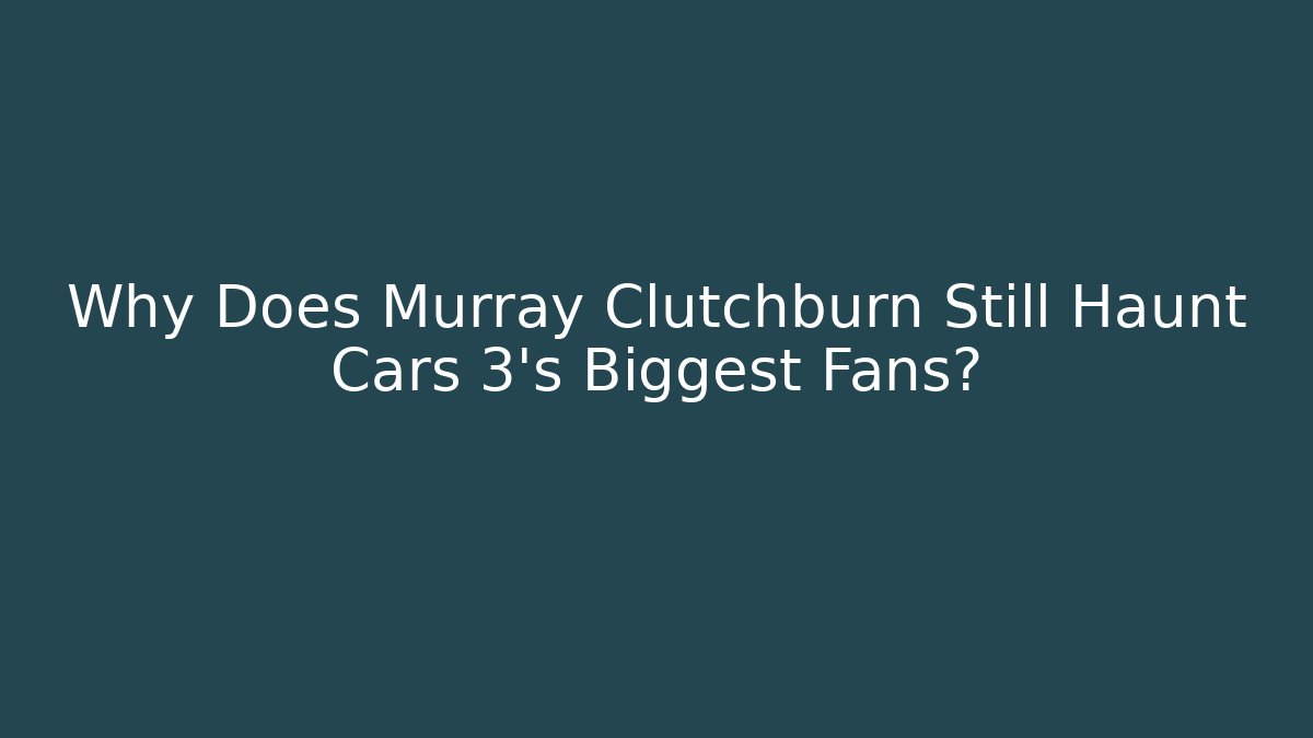 Why Does Murray Clutchburn Still Haunt Cars 3's Biggest Fans?