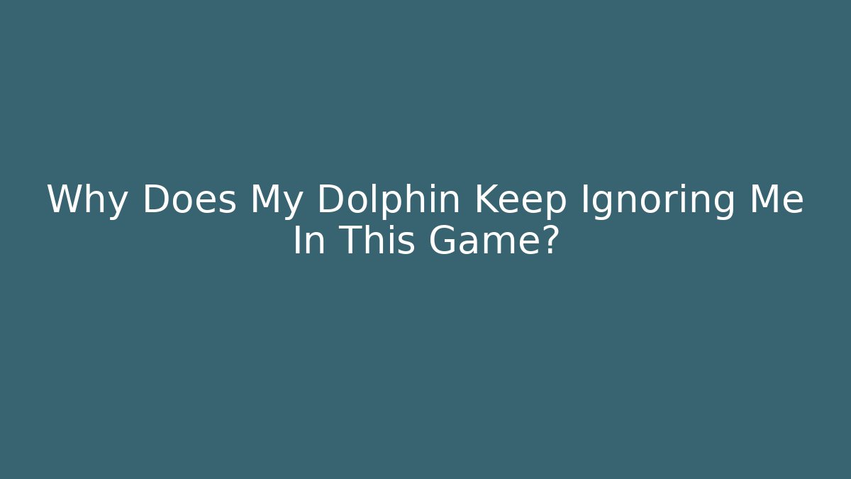 Why Does My Dolphin Keep Ignoring Me In This Game?