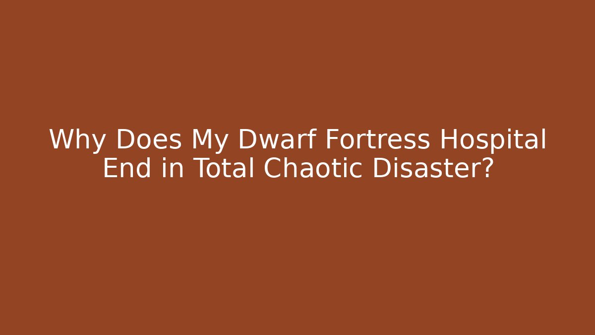 Why Does My Dwarf Fortress Hospital End in Total Chaotic Disaster?