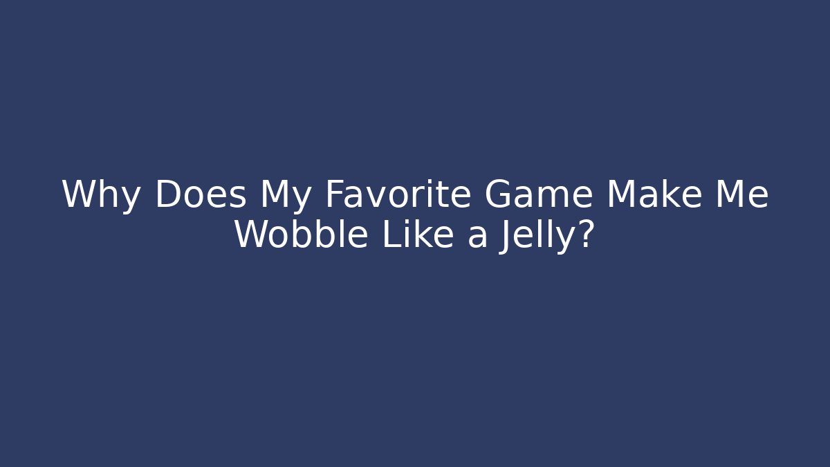 Why Does My Favorite Game Make Me Wobble Like a Jelly?