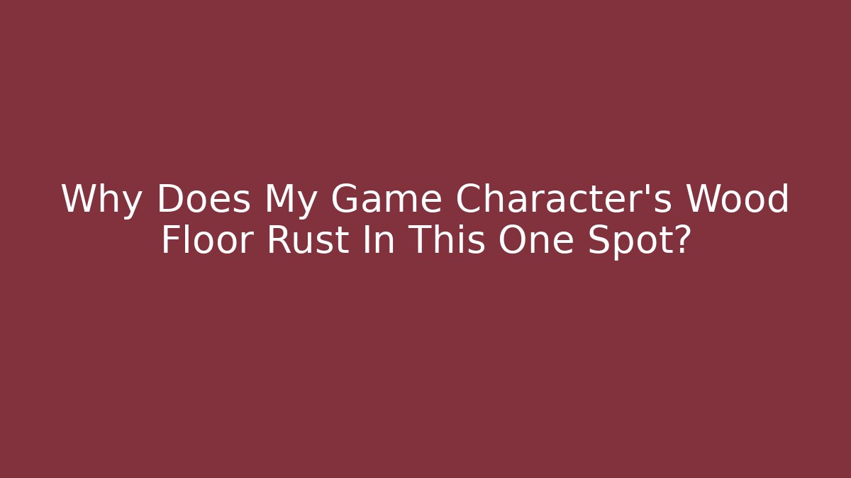 Why Does My Game Character's Wood Floor Rust In This One Spot?