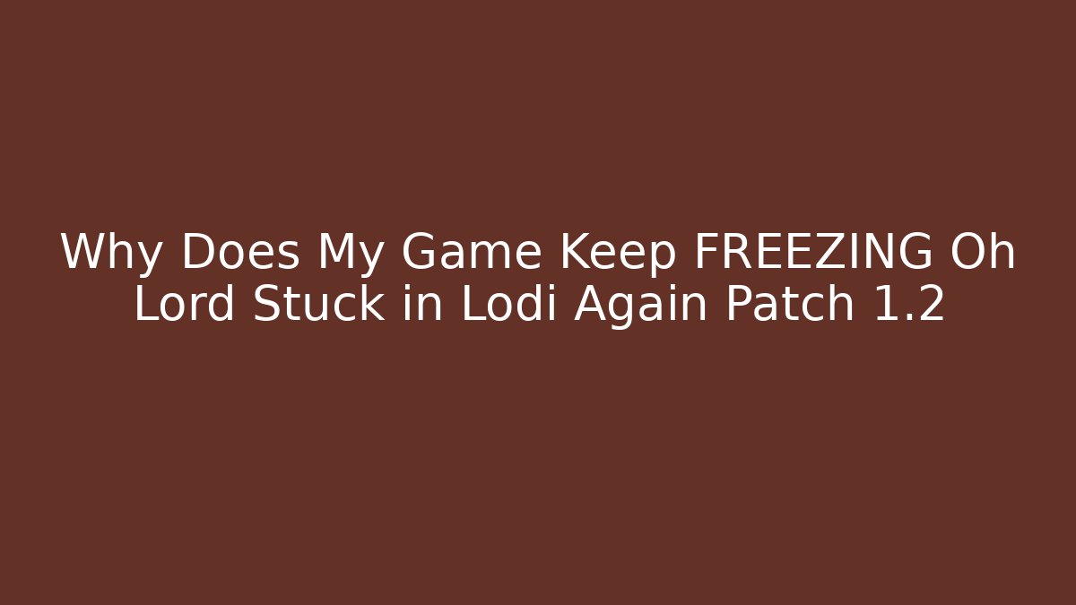 Why Does My Game Keep FREEZING Oh Lord Stuck in Lodi Again Patch 1.2