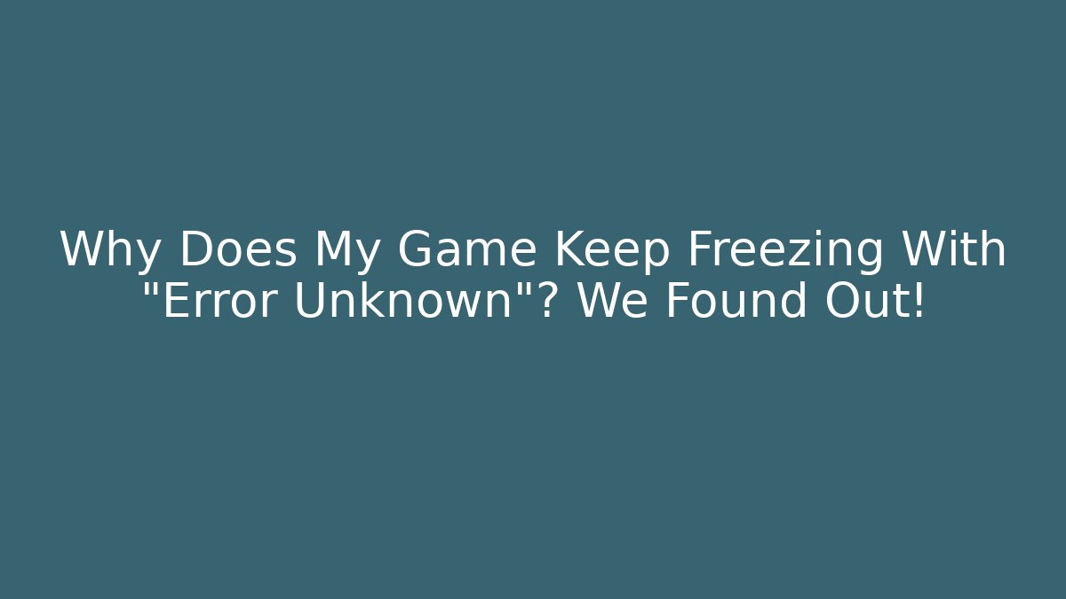 Why Does My Game Keep Freezing With “Error Unknown”? We Found Out!