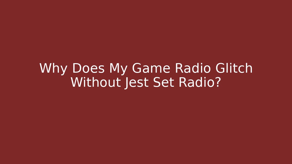 Why Does My Game Radio Glitch Without Jest Set Radio?