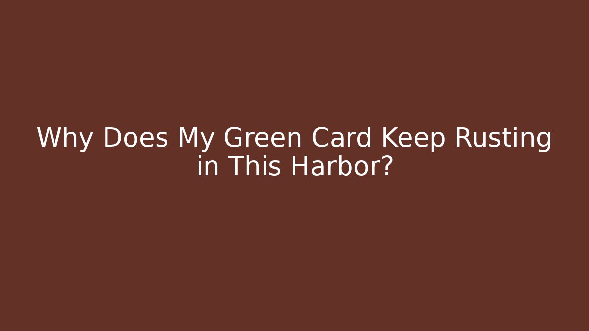 Why Does My Green Card Keep Rusting in This Harbor? - Create More Assets