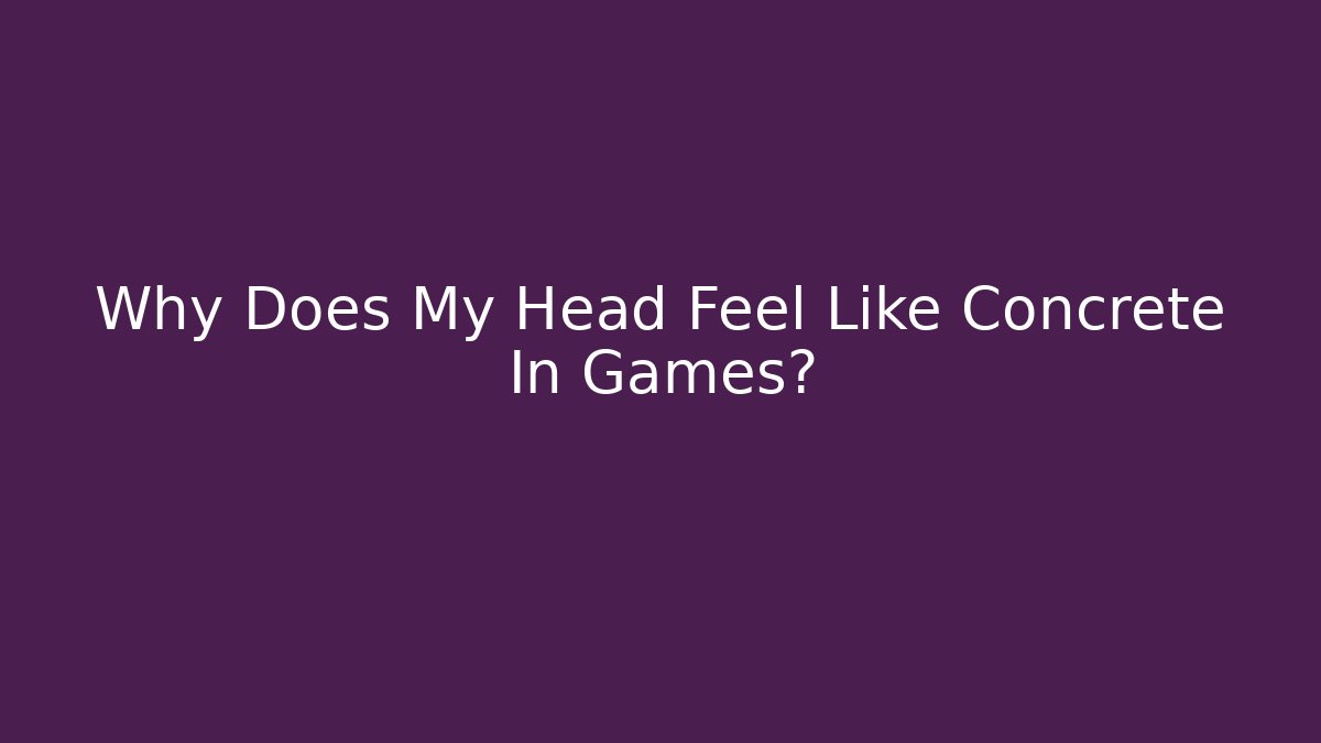 Why Does My Head Feel Like Concrete In Games?