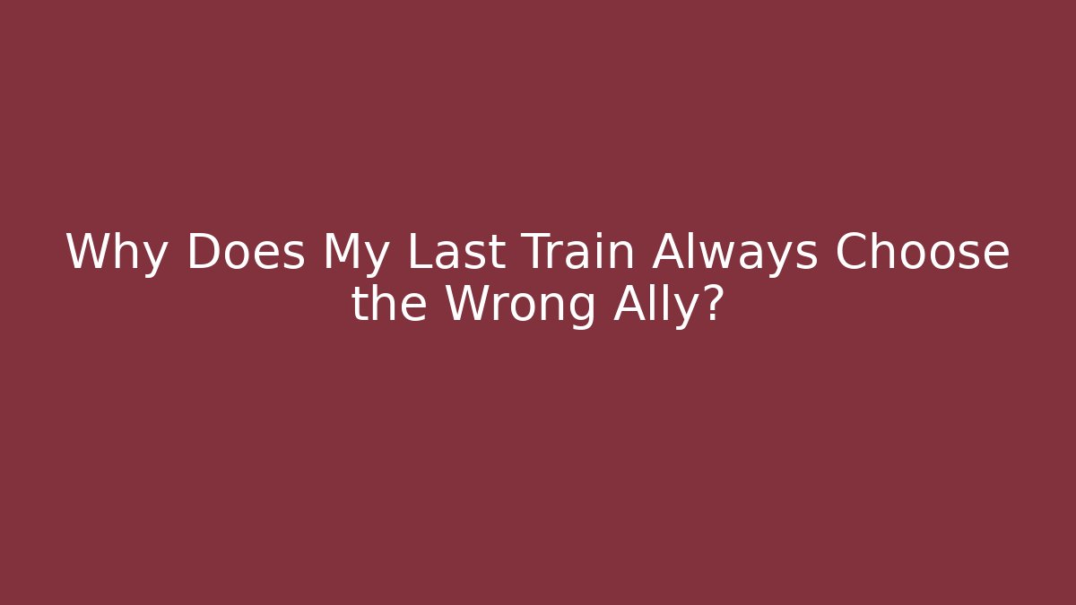 Why Does My Last Train Always Choose the Wrong Ally? - Create More Assets