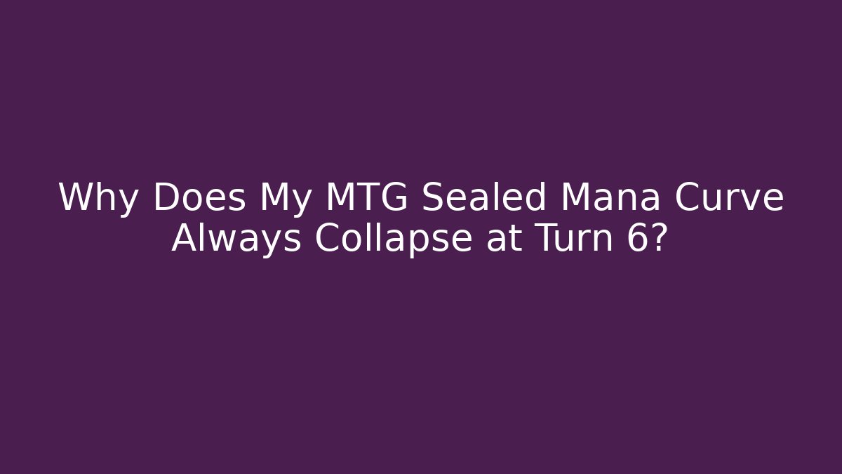 Why Does My MTG Sealed Mana Curve Always Collapse at Turn 6?