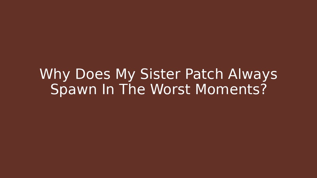 Why Does My Sister Patch Always Spawn In The Worst Moments? - Create More Assets