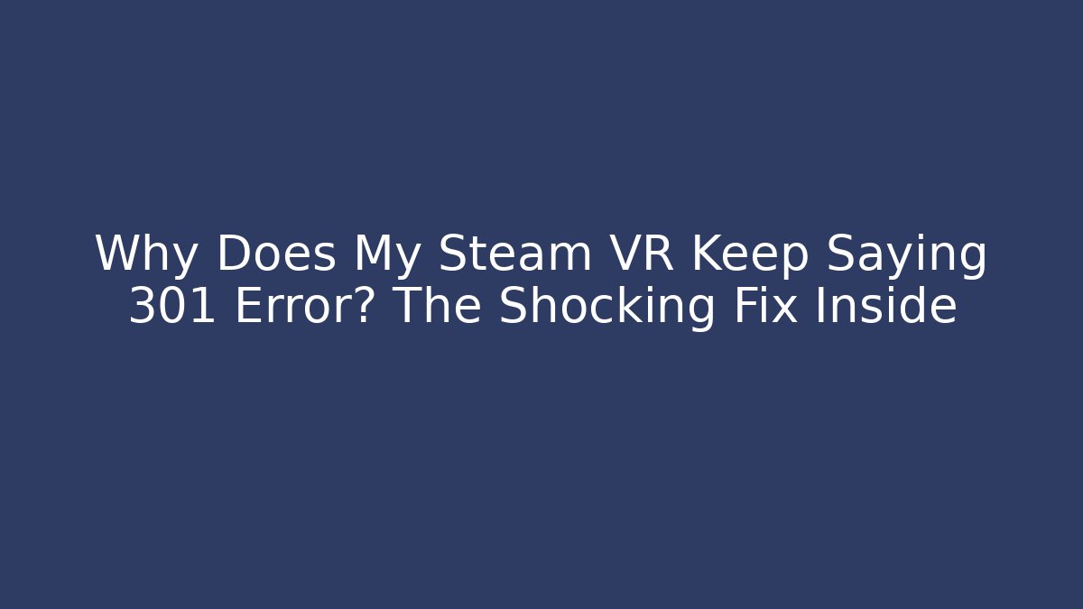 Why Does My Steam VR Keep Saying 301 Error? The Shocking Fix Inside