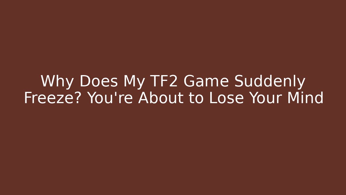 Why Does My TF2 Game Suddenly Freeze? You’re About to Lose Your Mind