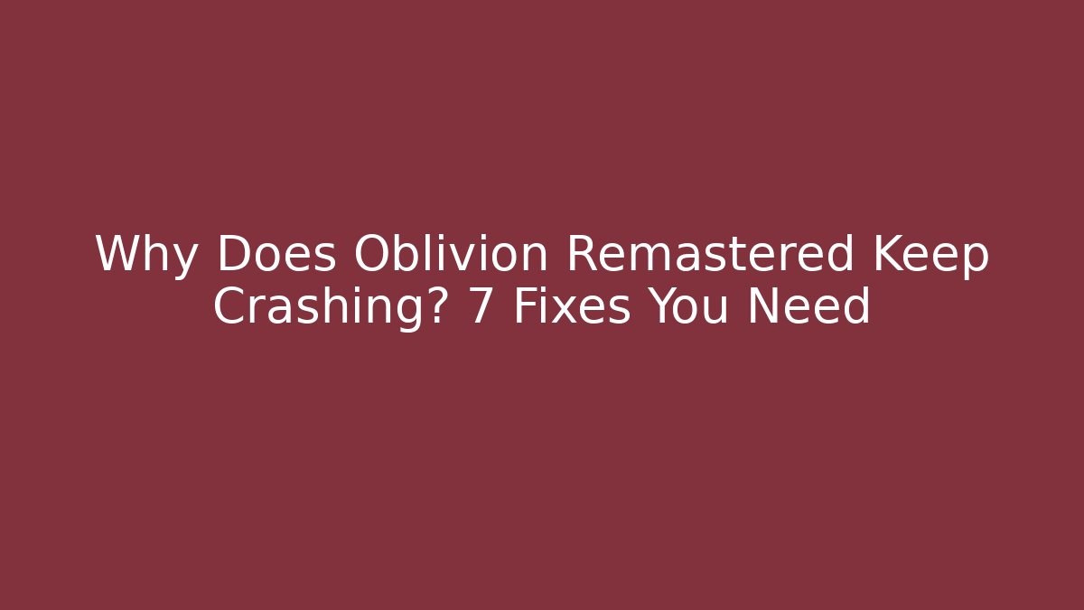 Why Does Oblivion Remastered Keep Crashing? 7 Fixes You Need - Create More Assets