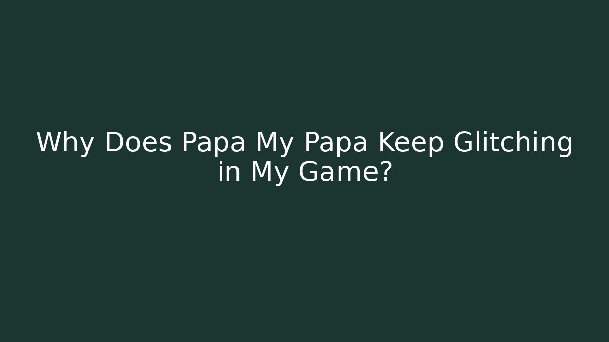 Why Does Papa My Papa Keep Glitching in My Game? - Create More Assets
