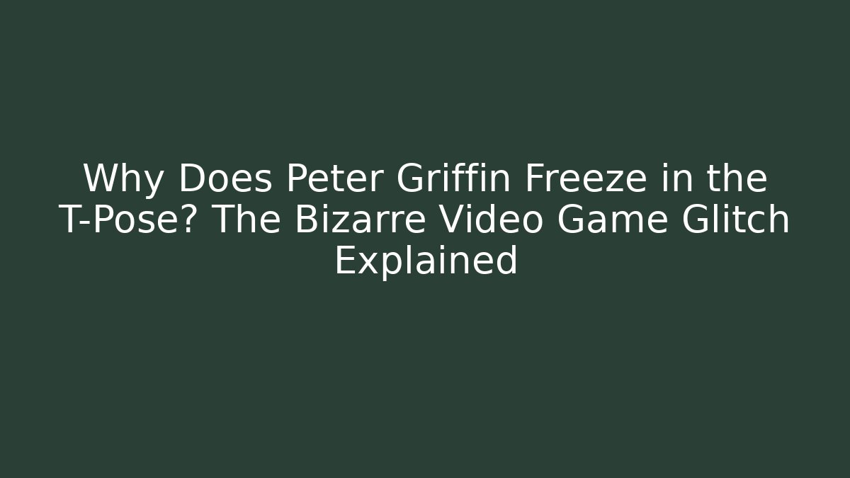 Why Does Peter Griffin Freeze in the T-Pose? The Bizarre Video Game Glitch Explained