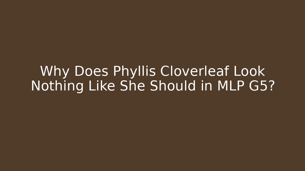 Why Does Phyllis Cloverleaf Look Nothing Like She Should in MLP G5? - Create More Assets