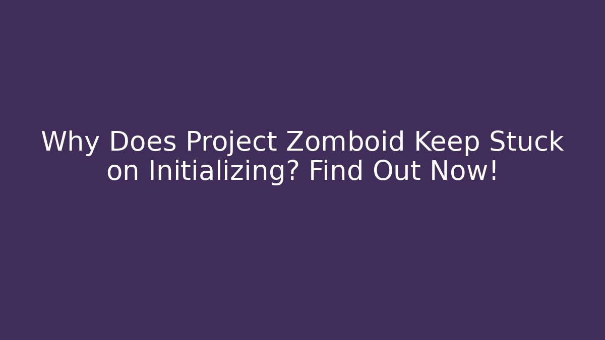 Why Does Project Zomboid Keep Stuck on Initializing? Find Out Now!