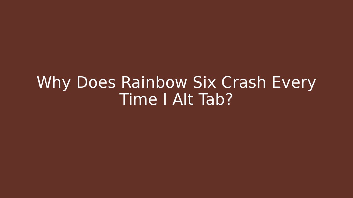 Why Does Rainbow Six Crash Every Time I Alt Tab? - Create More Assets