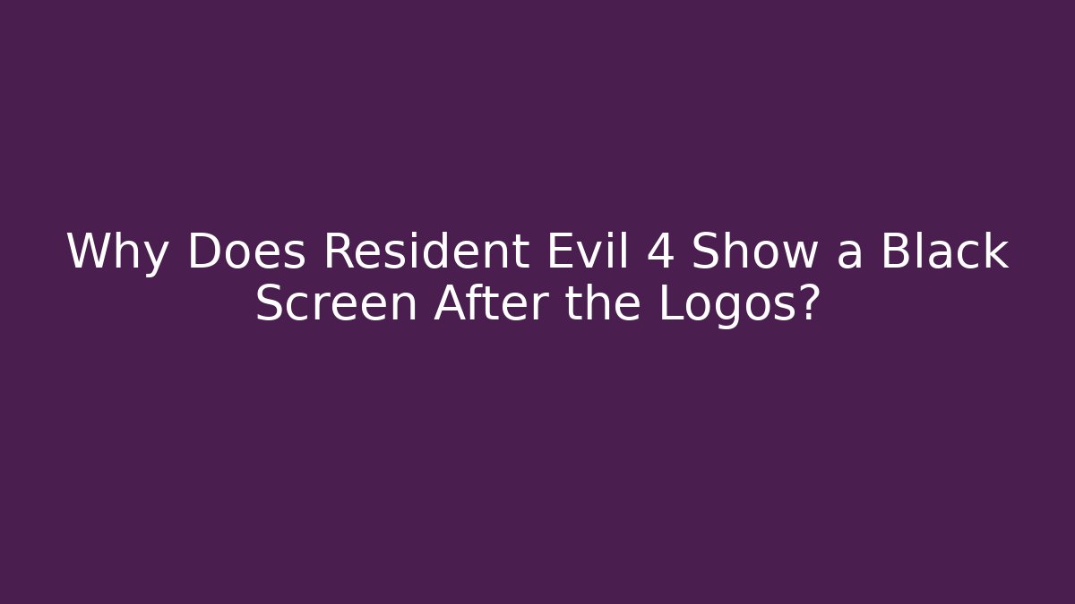 Why Does Resident Evil 4 Show a Black Screen After the Logos?