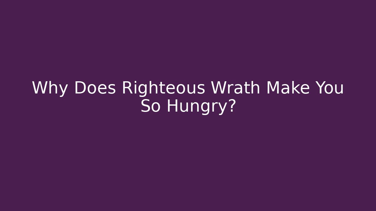 Why Does Righteous Wrath Make You So Hungry?
