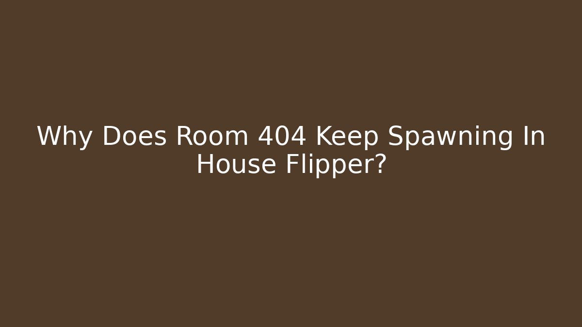 Why Does Room 404 Keep Spawning In House Flipper?
