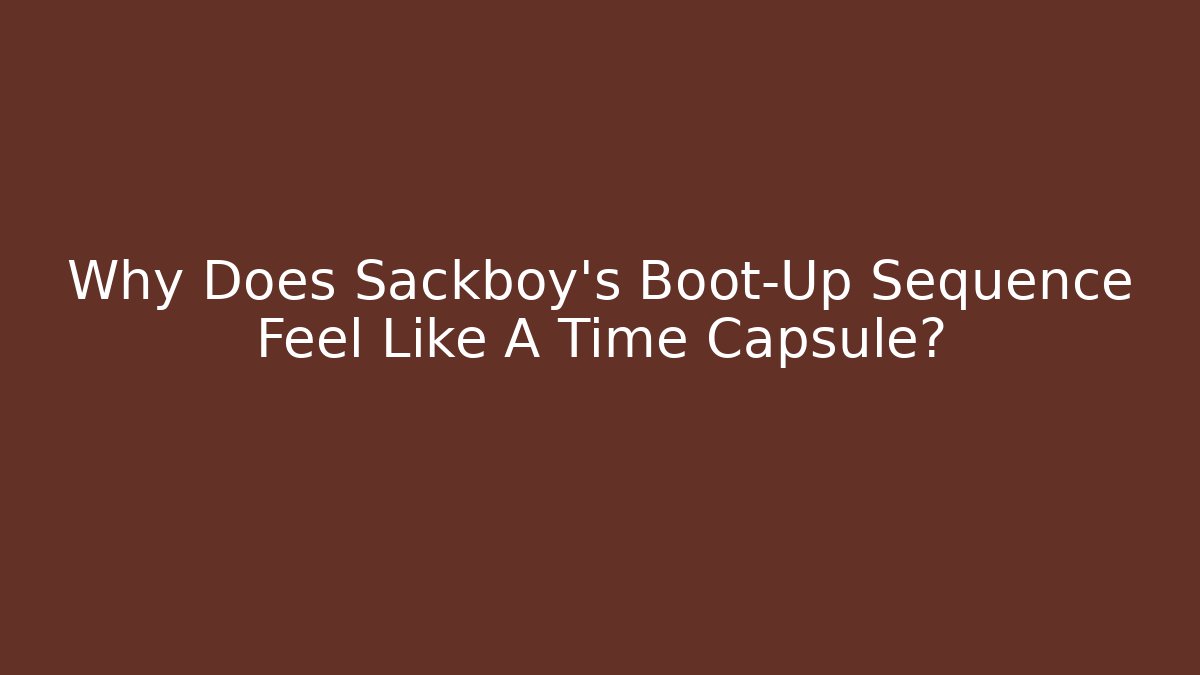 Why Does Sackboy’s Boot-Up Sequence Feel Like A Time Capsule?