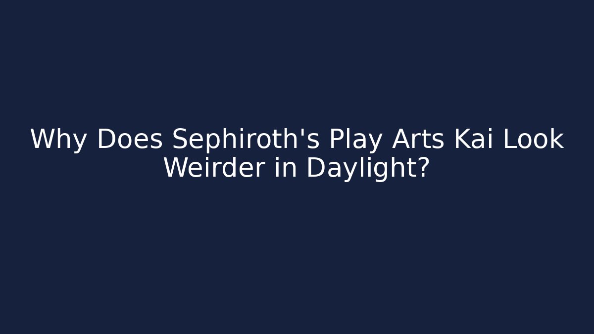 Why Does Sephiroth's Play Arts Kai Look Weirder in Daylight?