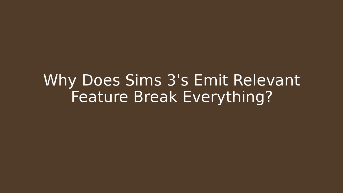 Why Does Sims 3's Emit Relevant Feature Break Everything?