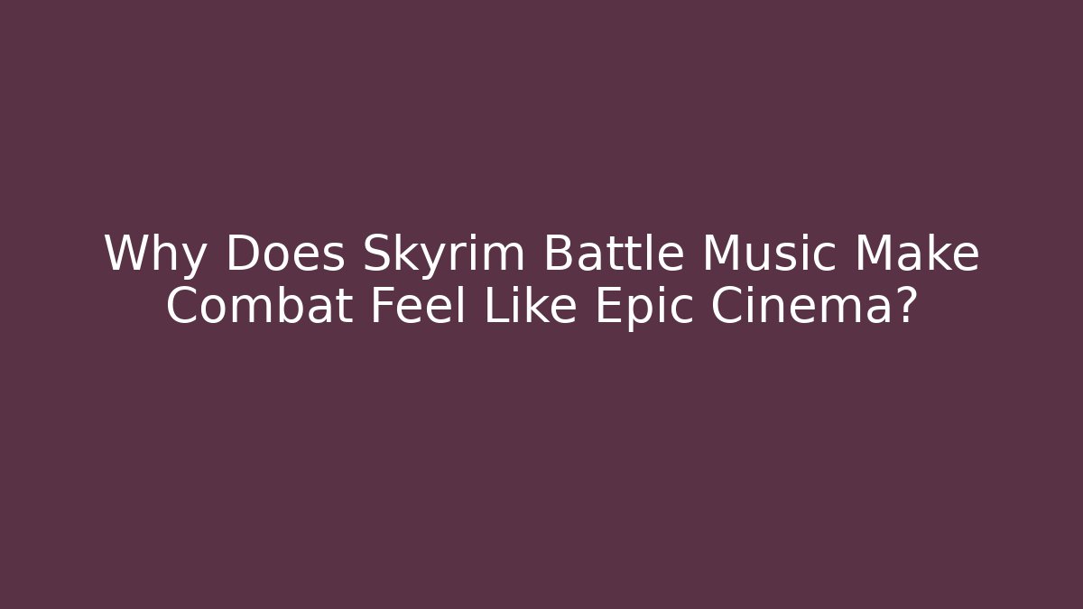 Why Does Skyrim Battle Music Make Combat Feel Like Epic Cinema?