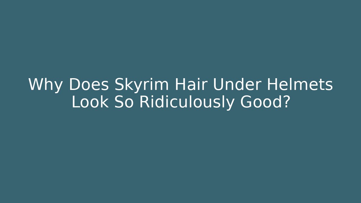 Why Does Skyrim Hair Under Helmets Look So Ridiculously Good?