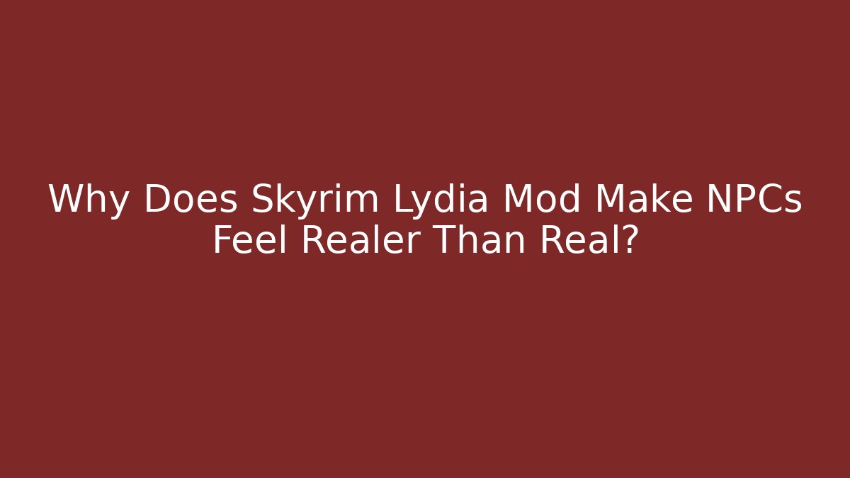 Why Does Skyrim Lydia Mod Make NPCs Feel Realer Than Real?