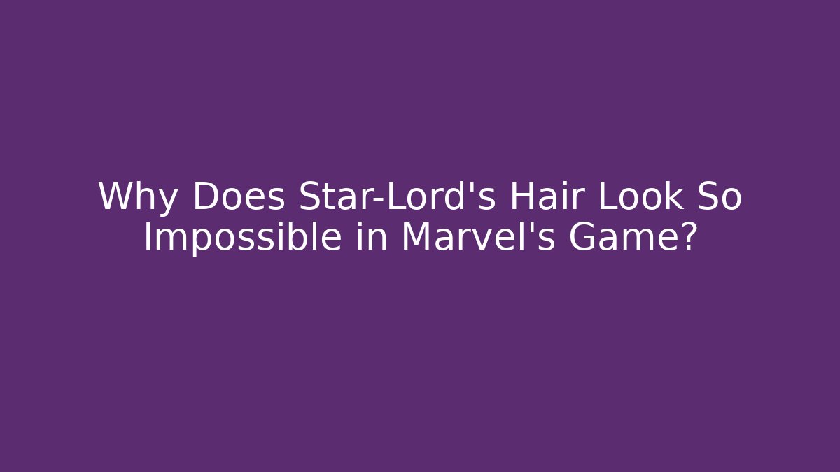 Why Does Star-Lord’s Hair Look So Impossible in Marvel’s Game?